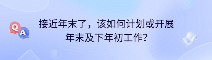 接近年末了，该如何计划或开展年末及下年初工作？