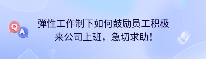 弹性工作制下如何鼓励员工积极来公司上班，急切求助！