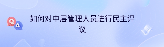 如何对中层管理人员进行民主评议