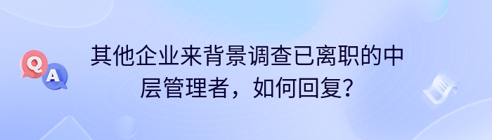 其他企业来背景调查已离职的中层管理者，如何回复？