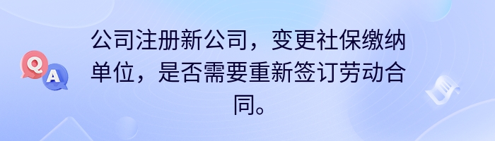 公司注册新公司，变更社保缴纳单位，是否需要重新签订劳动合同。