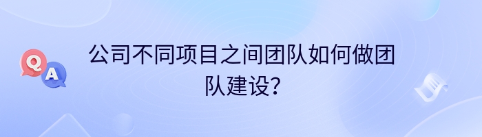 公司不同项目之间团队如何做团队建设？