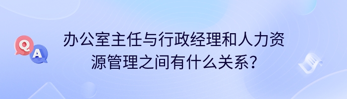 办公室主任与行政经理和人力资源管理之间有什么关系？