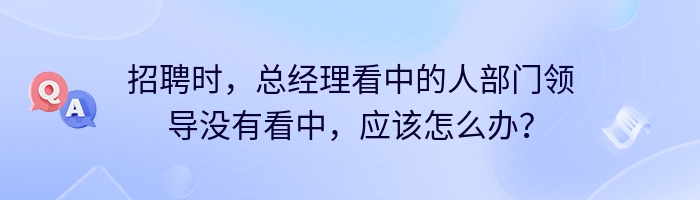 招聘时，总经理看中的人部门领导没有看中，应该怎么办？