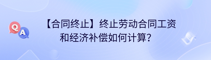 【合同终止】终止劳动合同工资和经济补偿如何计算？