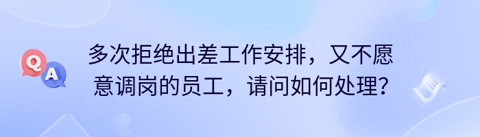 多次拒绝出差工作安排，又不愿意调岗的员工，请问如何处理？