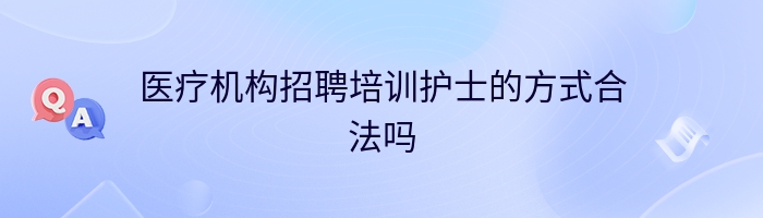 医疗机构招聘培训护士的方式合法吗