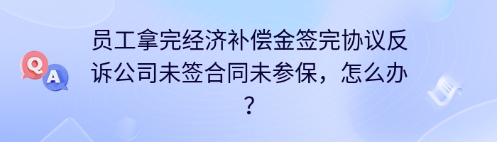 员工拿完经济补偿金签完协议反诉公司未签合同未参保，怎么办？