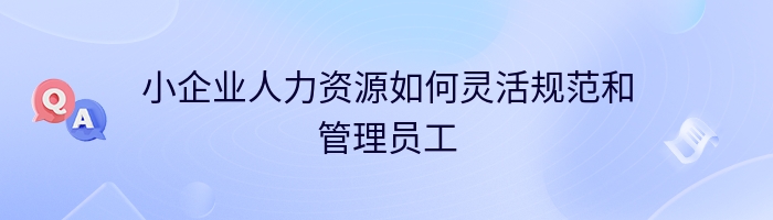 小企业人力资源如何灵活规范和管理员工