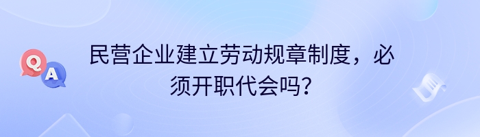 民营企业建立劳动规章制度，必须开职代会吗？