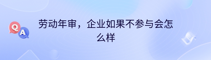 劳动年审，企业如果不参与会怎么样