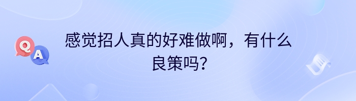 感觉招人真的好难做啊，有什么良策吗？