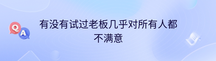 有没有试过老板几乎对所有人都不满意