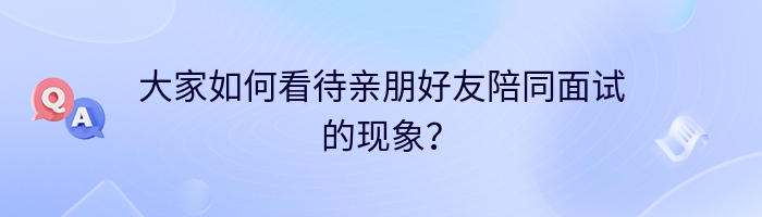 大家如何看待亲朋好友陪同面试的现象？