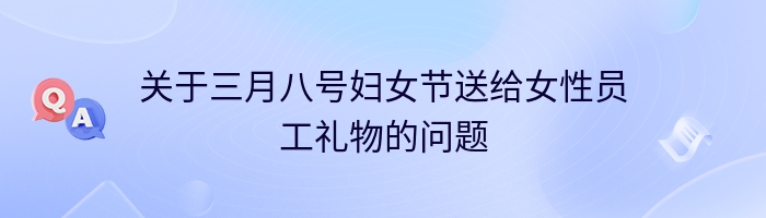 关于三月八号妇女节送给女性员工礼物的问题