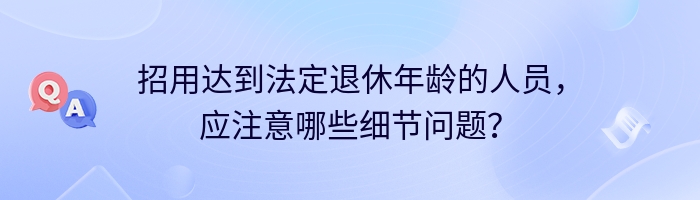 招用达到法定退休年龄的人员，应注意哪些细节问题？