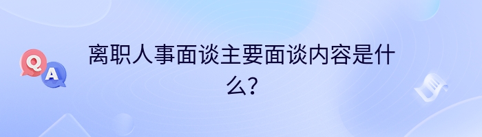 离职人事面谈主要面谈内容是什么？