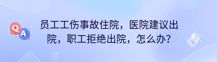 员工工伤事故住院，医院建议出院，职工拒绝出院，怎么办？