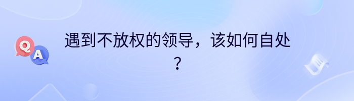 遇到不放权的领导，该如何自处？