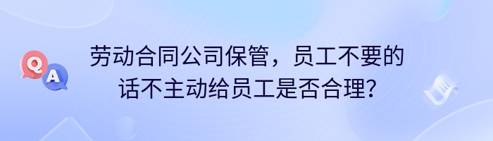 劳动合同公司保管，员工不要的话不主动给员工是否合理？