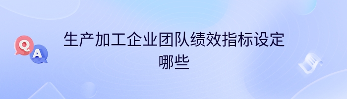 生产加工企业团队绩效指标设定哪些