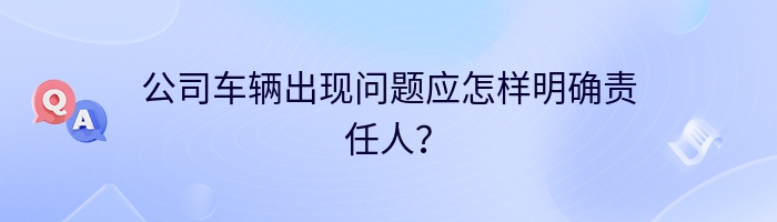 公司车辆出现问题应怎样明确责任人？