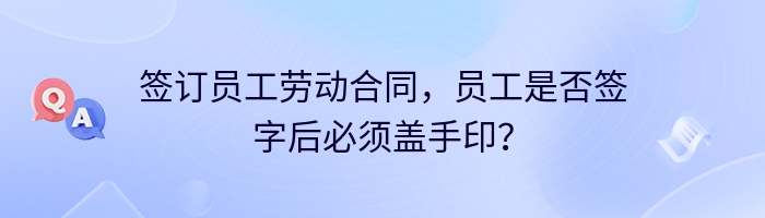 签订员工劳动合同，员工是否签字后必须盖手印？