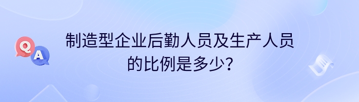 制造型企业后勤人员及生产人员的比例是多少？