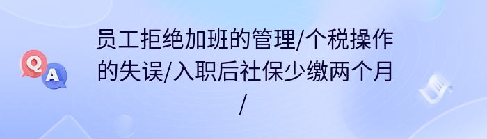 员工拒绝加班的管理/个税操作的失误/入职后社保少缴两个月/