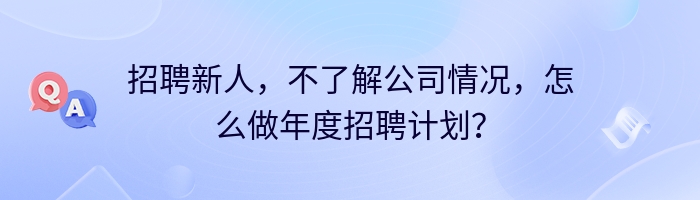 招聘新人，不了解公司情况，怎么做年度招聘计划？