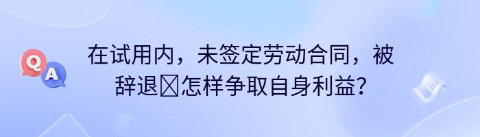 在试用内，未签定劳动合同，被辞退​怎样争取自身利益？