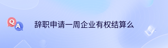 辞职申请一周企业有权结算么