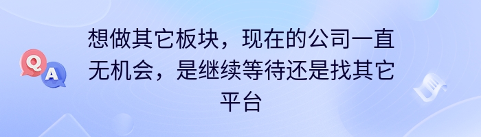 想做其它板块，现在的公司一直无机会，是继续等待还是找其它平台