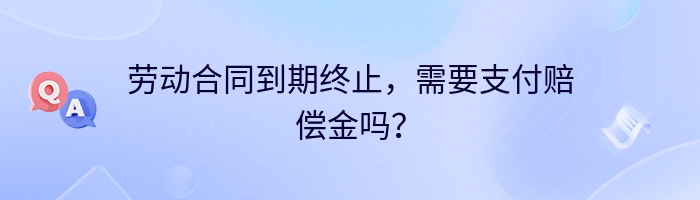 劳动合同到期终止，需要支付赔偿金吗？