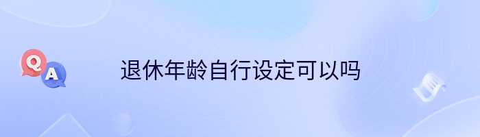 退休年龄自行设定可以吗