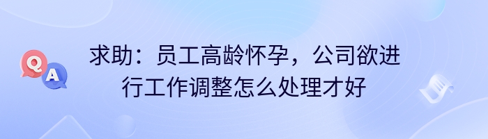 求助：员工高龄怀孕，公司欲进行工作调整怎么处理才好