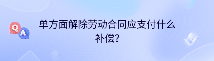 单方面解除劳动合同应支付什么补偿？