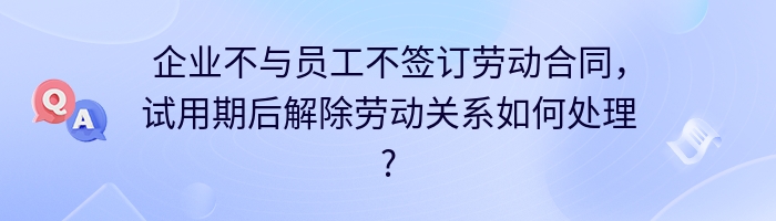 企业不与员工不签订劳动合同，试用期后解除劳动关系如何处理?