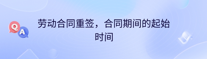 劳动合同重签，合同期间的起始时间