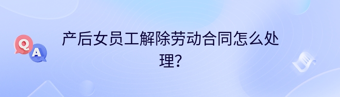 产后女员工解除劳动合同怎么处理？