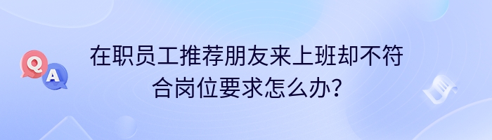 在职员工推荐朋友来上班却不符合岗位要求怎么办？