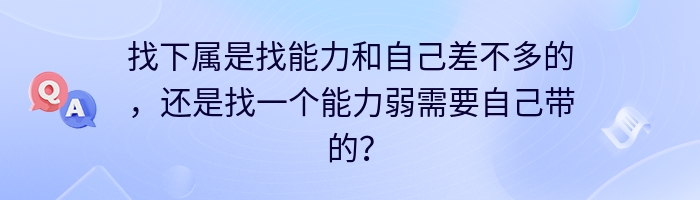 找下属是找能力和自己差不多的，还是找一个能力弱需要自己带的？