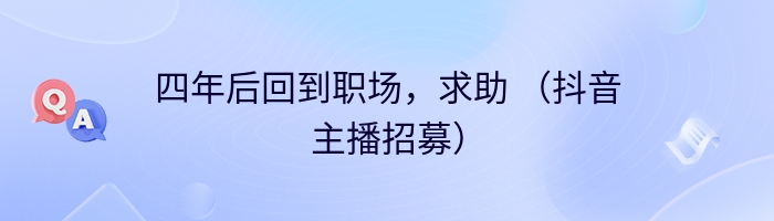 四年后回到职场，求助 （抖音主播招募）