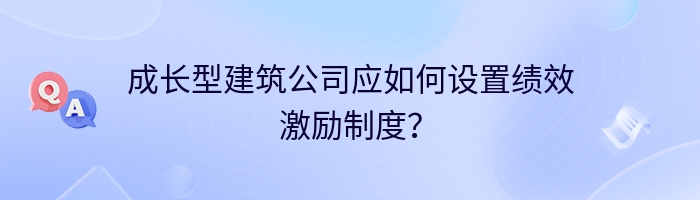 成长型建筑公司应如何设置绩效激励制度？