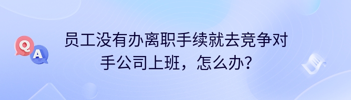 员工没有办离职手续就去竞争对手公司上班，怎么办？