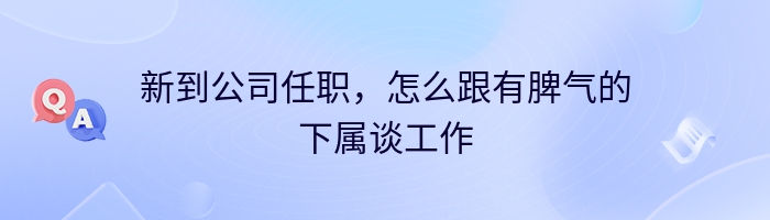 新到公司任职，怎么跟有脾气的下属谈工作