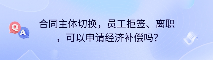 合同主体切换，员工拒签、离职，可以申请经济补偿吗？