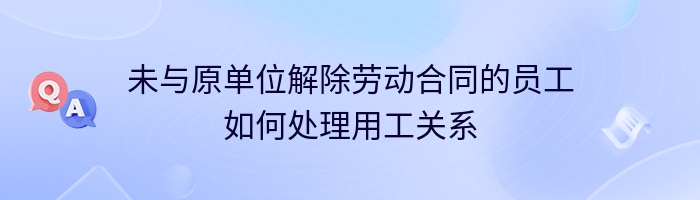 未与原单位解除劳动合同的员工如何处理用工关系