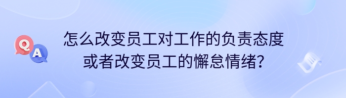 怎么改变员工对工作的负责态度或者改变员工的懈怠情绪？