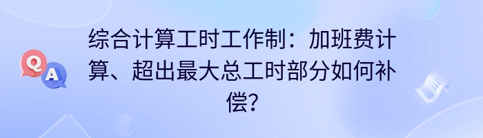 综合计算工时工作制：加班费计算、超出最大总工时部分如何补偿？